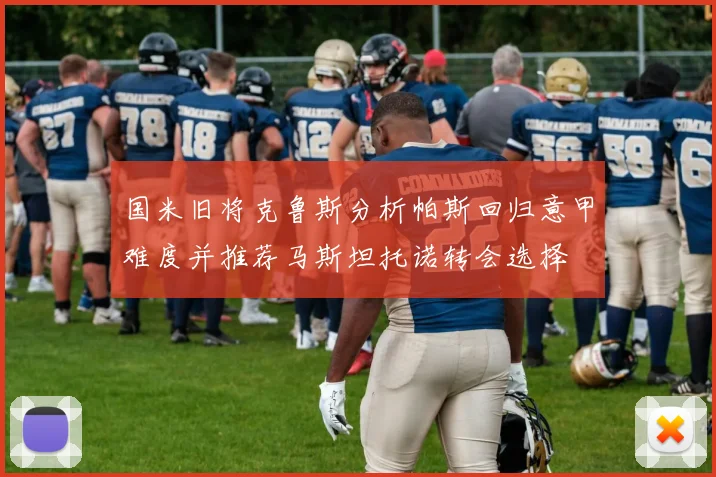 国米旧将克鲁斯分析帕斯回归意甲难度并推荐马斯坦托诺转会选择