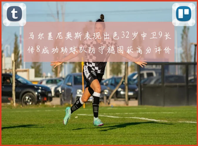 马尔基尼奥斯表现出色32岁中卫9长传8成功助球队防守稳固获高分评价