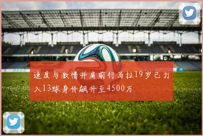 速度与激情并肩前行马拉19岁已打入13球身价飙升至4500万