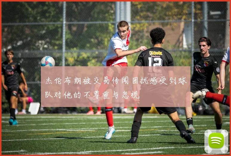杰伦布朗被交易传闻困扰感受到球队对他的不尊重与忽视
