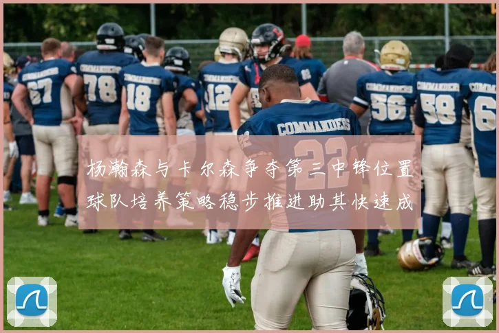 杨瀚森与卡尔森争夺第三中锋位置球队培养策略稳步推进助其快速成长