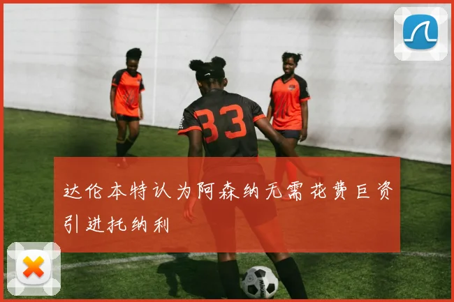 达伦本特认为阿森纳无需花费巨资引进托纳利