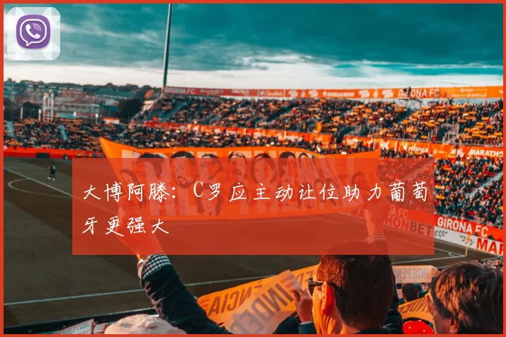 大博阿滕：C罗应主动让位助力葡萄牙更强大