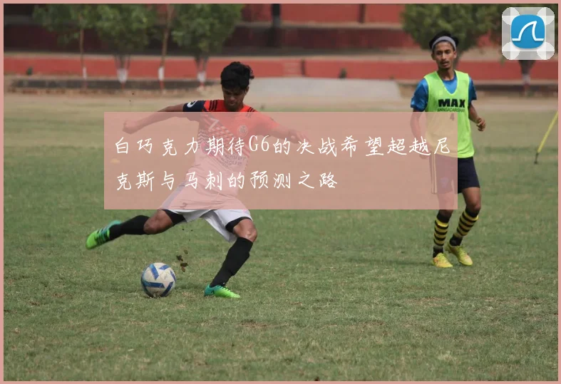 白巧克力期待G6的决战希望超越尼克斯与马刺的预测之路