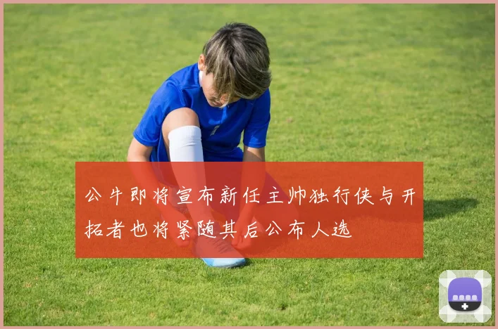 公牛即将宣布新任主帅独行侠与开拓者也将紧随其后公布人选