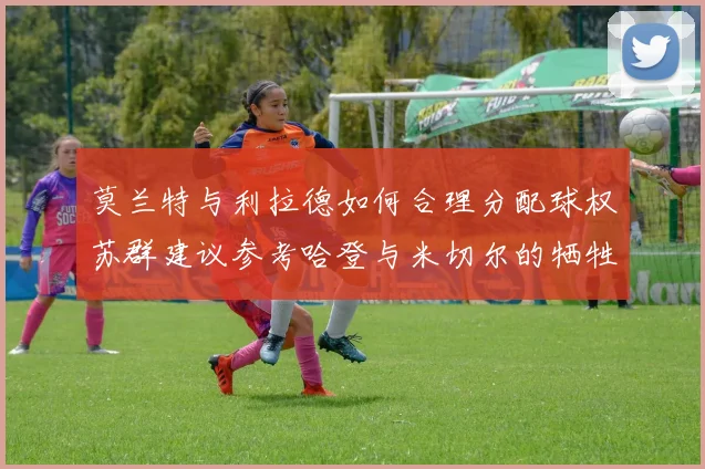 莫兰特与利拉德如何合理分配球权苏群建议参考哈登与米切尔的牺牲精神