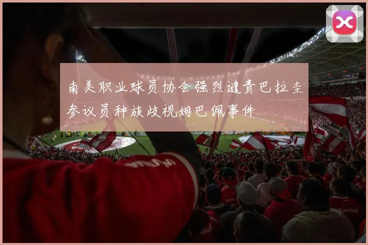 南美职业球员协会强烈谴责巴拉圭参议员种族歧视姆巴佩事件