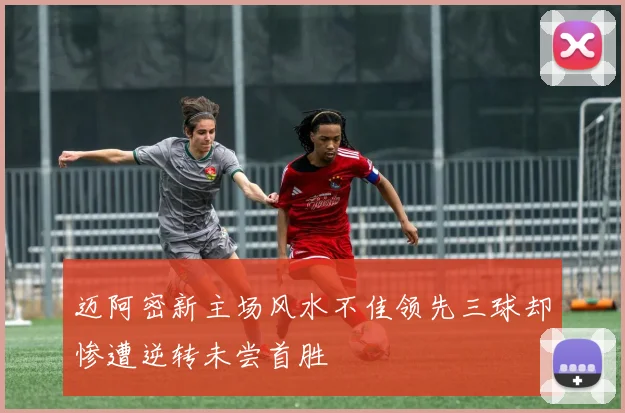 迈阿密新主场风水不佳领先三球却惨遭逆转未尝首胜