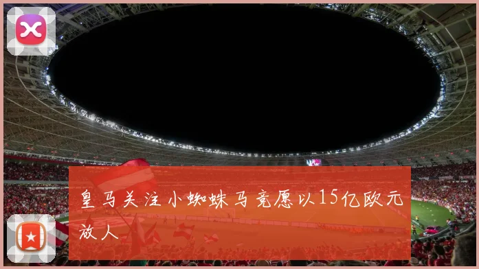 皇马关注小蜘蛛马竞愿以15亿欧元放人