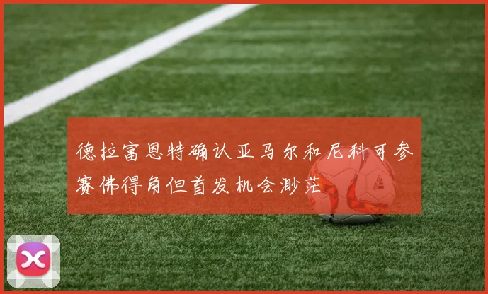 德拉富恩特确认亚马尔和尼科可参赛佛得角但首发机会渺茫