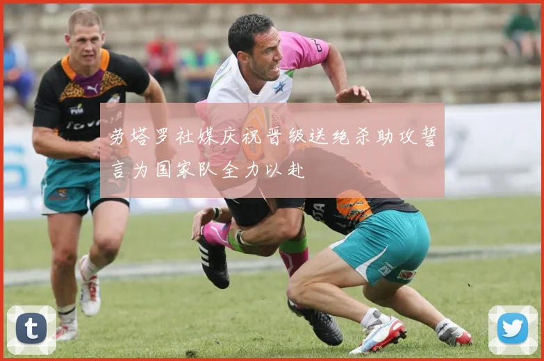 劳塔罗社媒庆祝晋级送绝杀助攻誓言为国家队全力以赴