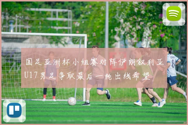 国足亚洲杯小组赛对阵伊朗叙利亚U17男足争取最后一轮出线希望
