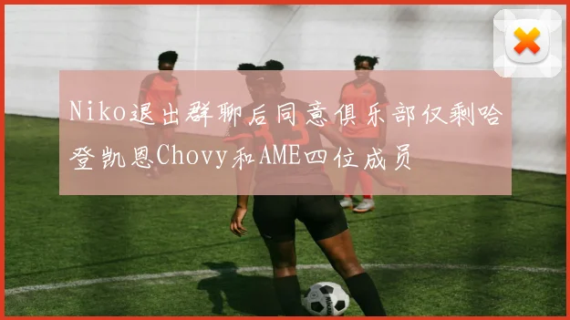 Niko退出群聊后同意俱乐部仅剩哈登凯恩Chovy和AME四位成员