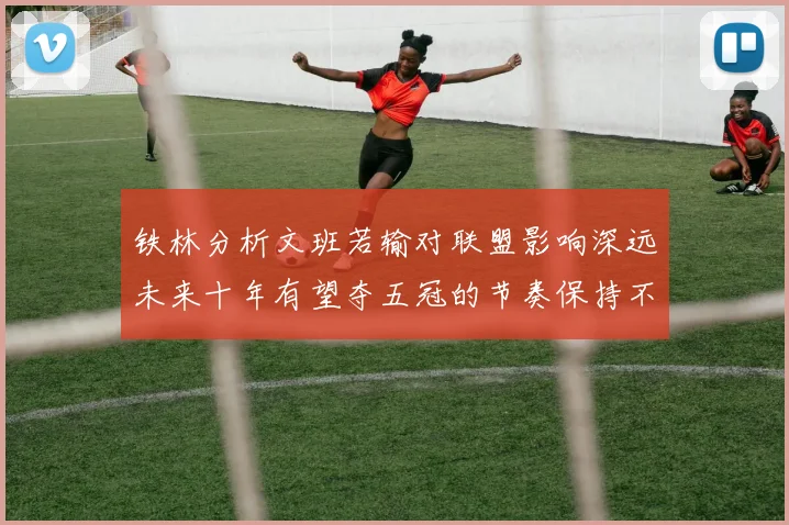 铁林分析文班若输对联盟影响深远未来十年有望夺五冠的节奏保持不变