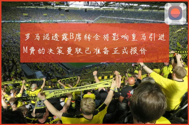罗马诺透露B席转会将影响皇马引进M费的决策曼联已准备正式报价