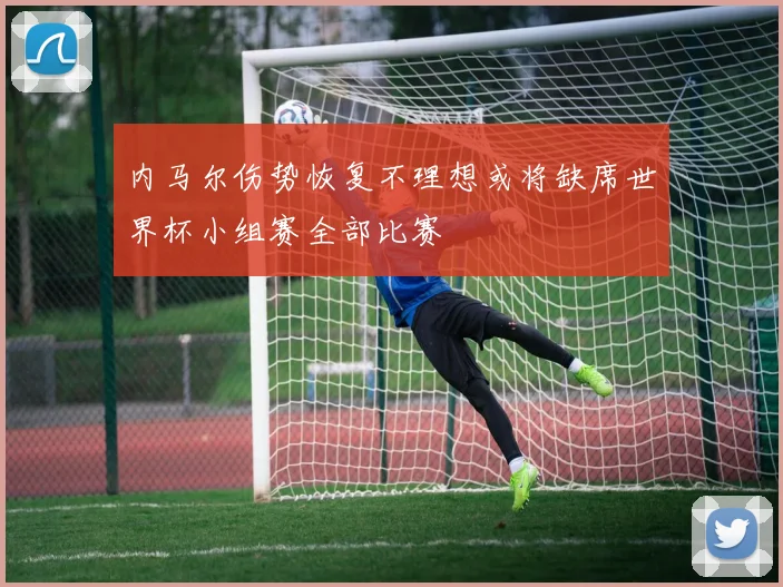 内马尔伤势恢复不理想或将缺席世界杯小组赛全部比赛