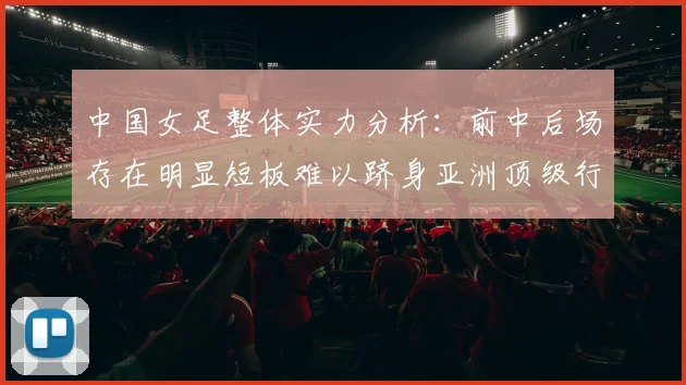 中国女足整体实力分析：前中后场存在明显短板难以跻身亚洲顶级行列
