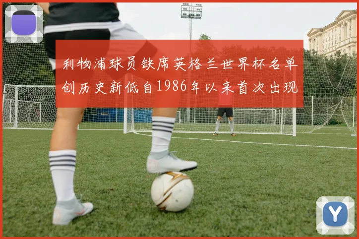 利物浦球员缺席英格兰世界杯名单创历史新低自1986年以来首次出现