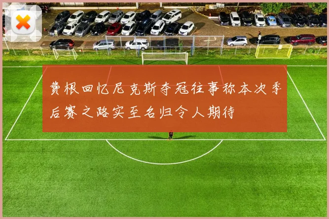 费根回忆尼克斯夺冠往事称本次季后赛之路实至名归令人期待