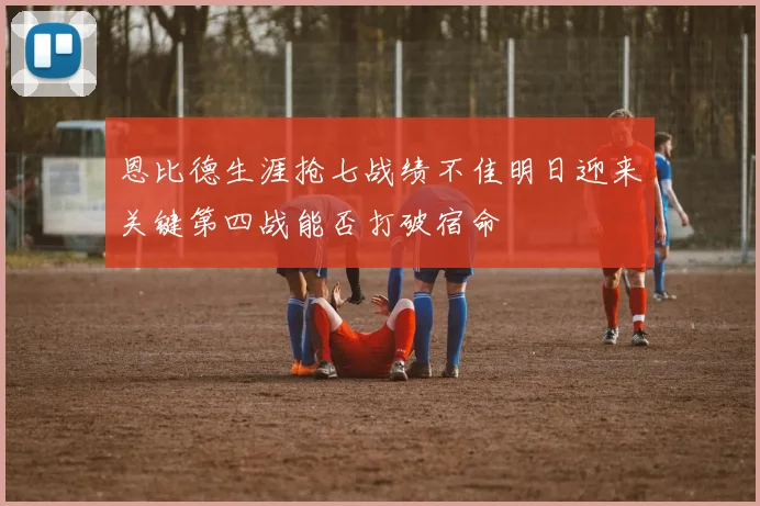 恩比德生涯抢七战绩不佳明日迎来关键第四战能否打破宿命