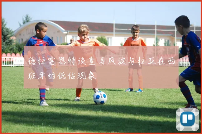 德拉富恩特谈皇马风波与拉亚在西班牙的低估现象
