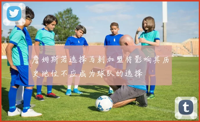 詹姆斯若选择马刺加盟将影响其历史地位不应成为球队的选择