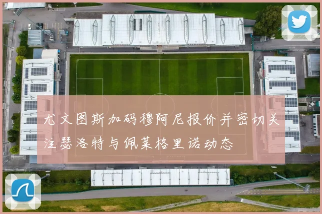 尤文图斯加码穆阿尼报价并密切关注瑟洛特与佩莱格里诺动态