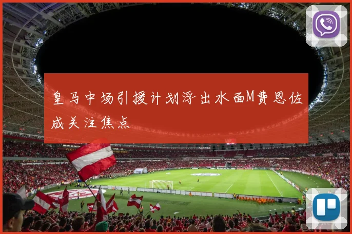 皇马中场引援计划浮出水面M费恩佐成关注焦点
