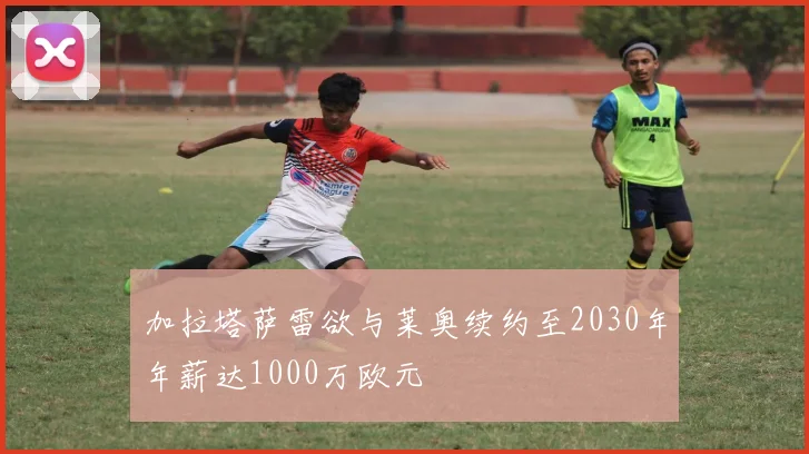 加拉塔萨雷欲与莱奥续约至2030年年薪达1000万欧元