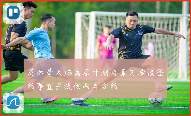 芝加哥火焰高层计划与莱万洽谈签约事宜并提供两年合约