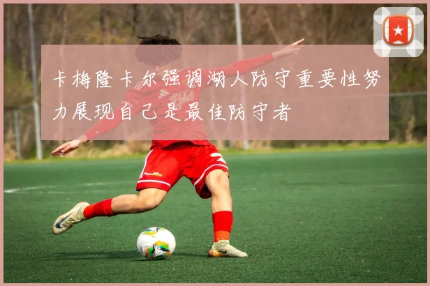 卡梅隆卡尔强调湖人防守重要性努力展现自己是最佳防守者